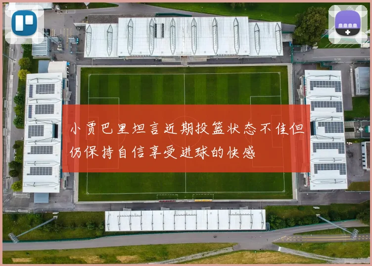 小贾巴里坦言近期投篮状态不佳但仍保持自信享受进球的快感
