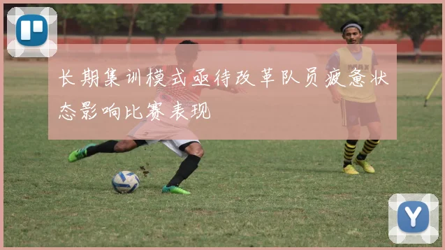 长期集训模式亟待改革队员疲惫状态影响比赛表现