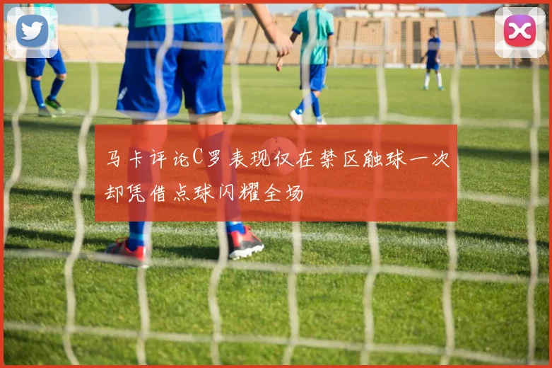 马卡评论C罗表现仅在禁区触球一次却凭借点球闪耀全场