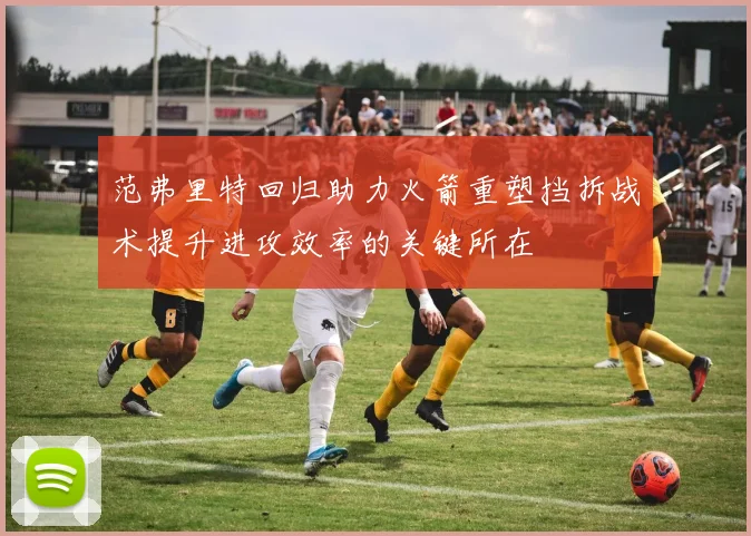 范弗里特回归助力火箭重塑挡拆战术提升进攻效率的关键所在