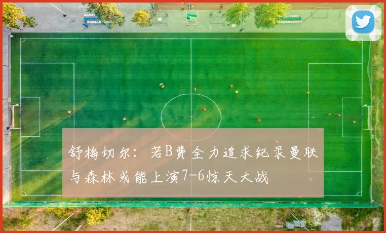 舒梅切尔：若B费全力追求纪录曼联与森林或能上演7-6惊天大战