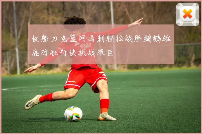 快船力克篮网马刺轻松战胜鹈鹕雄鹿对独行侠挑战艰巨