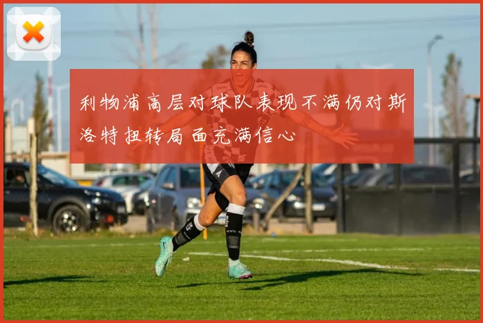 利物浦高层对球队表现不满仍对斯洛特扭转局面充满信心