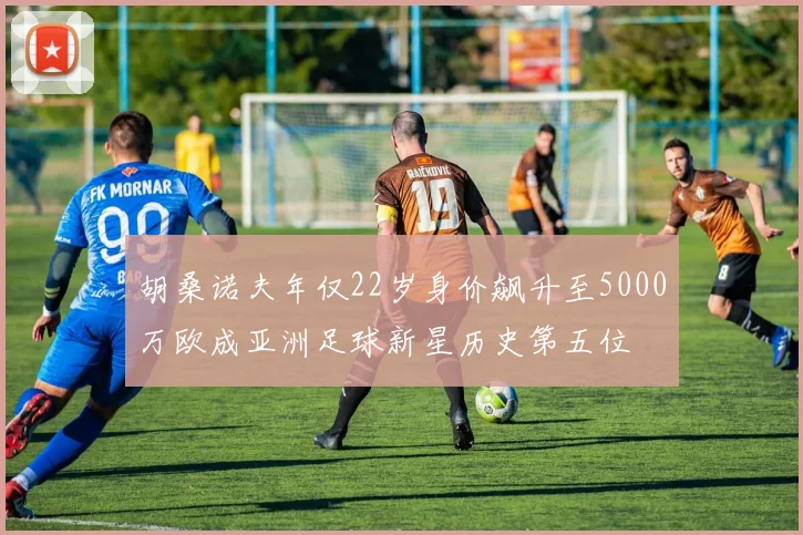胡桑诺夫年仅22岁身价飙升至5000万欧成亚洲足球新星历史第五位