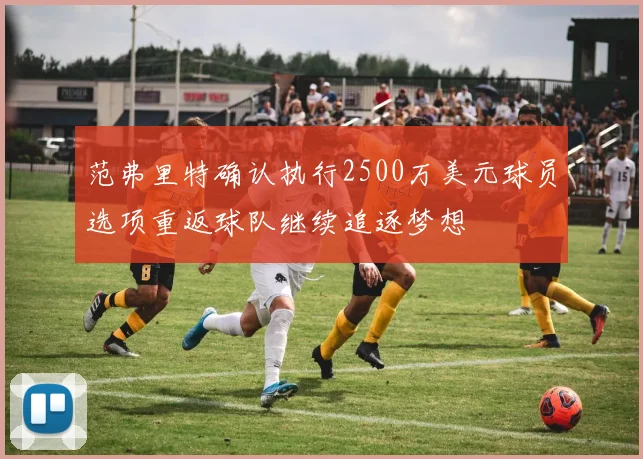 范弗里特确认执行2500万美元球员选项重返球队继续追逐梦想