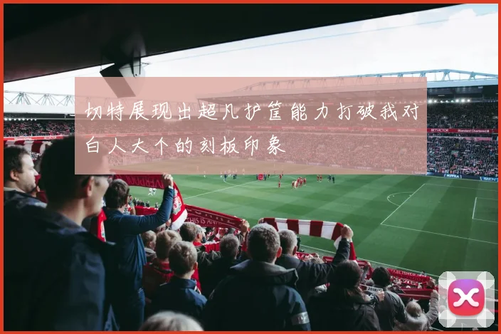切特展现出超凡护筐能力打破我对白人大个的刻板印象