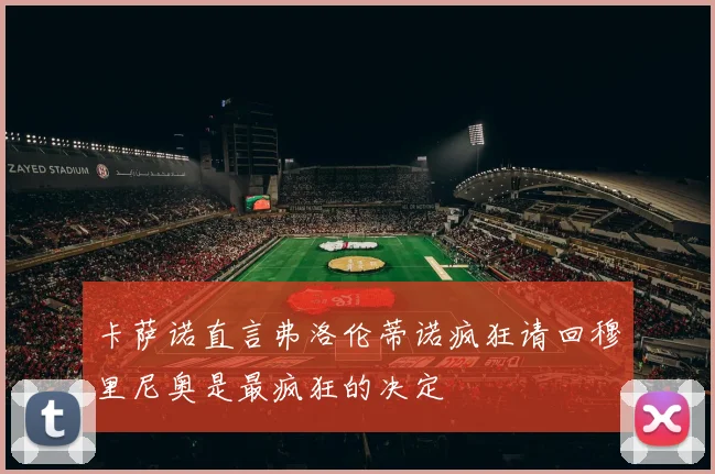 卡萨诺直言弗洛伦蒂诺疯狂请回穆里尼奥是最疯狂的决定