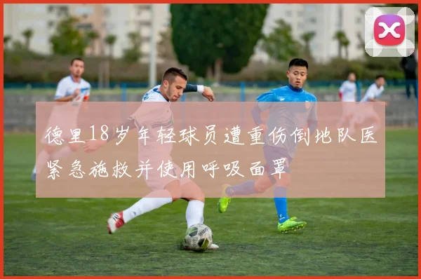德里18岁年轻球员遭重伤倒地队医紧急施救并使用呼吸面罩