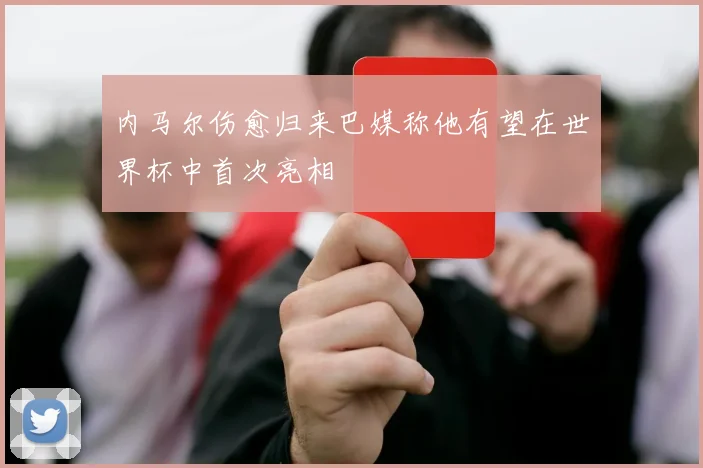 内马尔伤愈归来巴媒称他有望在世界杯中首次亮相