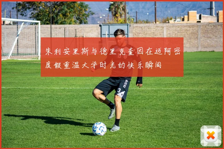 朱利安里斯与德里克奎因在迈阿密度假重温大学时光的快乐瞬间