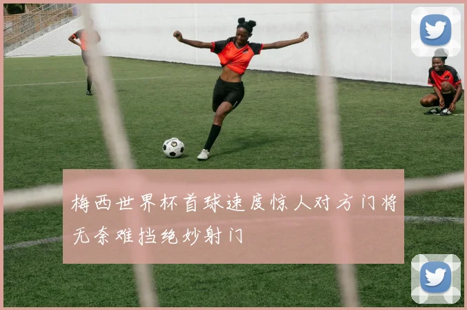 梅西世界杯首球速度惊人对方门将无奈难挡绝妙射门