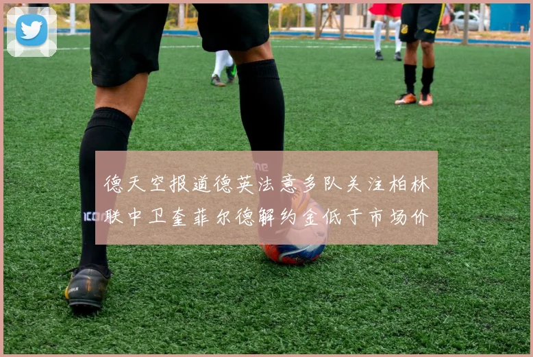 德天空报道德英法意多队关注柏林联中卫奎菲尔德解约金低于市场价值