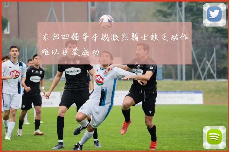 东部四强争夺战激烈骑士缺乏动作难以逆袭成功