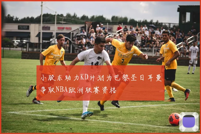 小股东助力KD计划为巴黎圣日耳曼争取NBA欧洲联赛资格