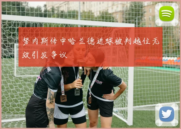 努内斯传中哈兰德进球被判越位无效引发争议