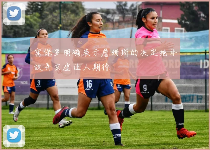 富保罗明确表示詹姆斯的决定绝非故弄玄虚让人期待