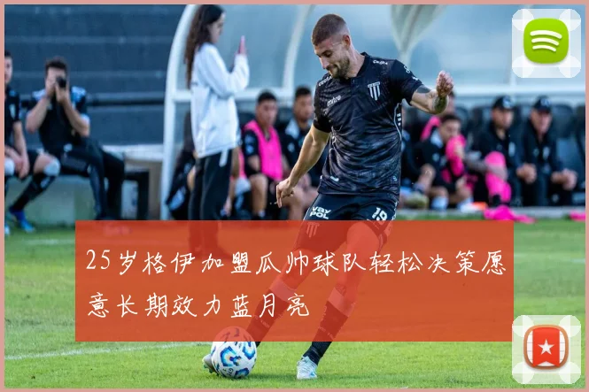 25岁格伊加盟瓜帅球队轻松决策愿意长期效力蓝月亮