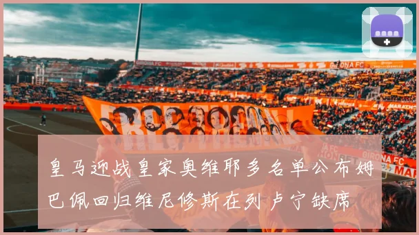 皇马迎战皇家奥维耶多名单公布姆巴佩回归维尼修斯在列卢宁缺席