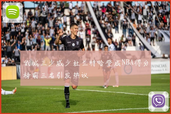俄城三少威少杜兰特哈登成NBA得分榜前三名引发热议