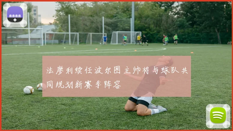 法廖利续任波尔图主帅将与球队共同规划新赛季阵容