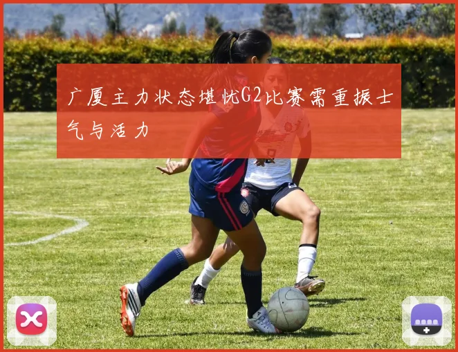 广厦主力状态堪忧G2比赛需重振士气与活力